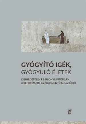 Gyógyító igék, gyógyuló életek. Igehirdetések és bizonyságtételek a Református Iszákosmentő Misszióból